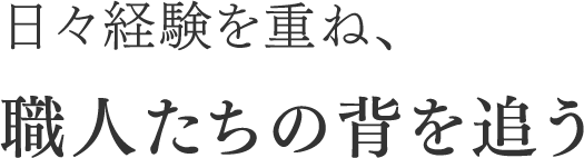 日々経験を重ね、職人たちの背を追う