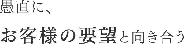 愚直に、お客様の要望と向き合う