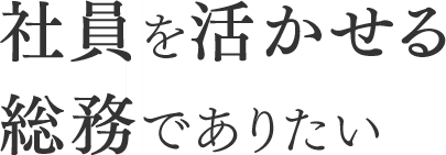 社員を活かせる総務でありたい