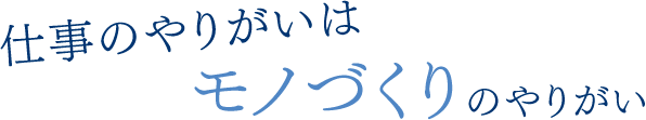 仕事のやりがいはモノづくりのやりがい